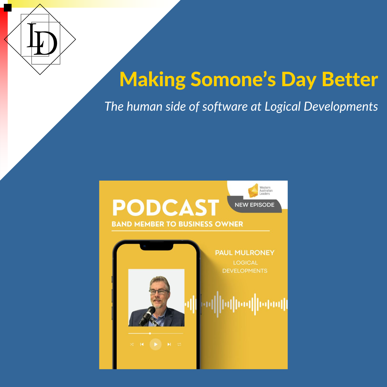 Title: Making Someone's Day Better. Subtitle: The human side of software at Logical Developments.  Photo of podcast app with Paul Mulroney. WA Leaders logo. 